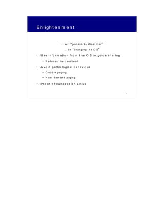 En ligh t e n m e n t

                      … o r “p ar av ir t u alisat io n ”
                          … o r “c h an gin g t h e O S”
• U se in fo r m at io n fr o m t h e O S t o gu id e sh ar in g
    – R e d u c e s t h e o v e r h e ad
• A v o id p at h o lo gic al b e h av io u r
    – D o u b le p agin g
    – H o st d e m an d p agin g
• Pr o o f-o f-c o n c e p t o n L in u x

                                                                   4
 
