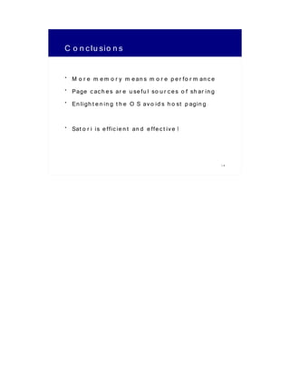 C o n c lu sio n s

• M o r e m e m o r y m e an s m o r e p e r fo r m an c e
• Page c ac h e s ar e u se fu l so u r c e s o f sh ar in g
• En ligh t e n in g t h e O S av o id s h o st p agin g

• Sat o r i is e ffic ie n t an d e ffe c t iv e !



                                                               14
 
