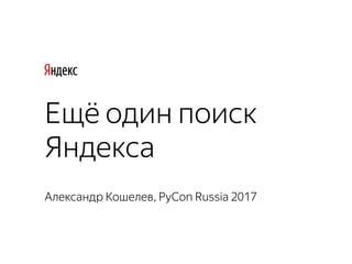 Александр Кошелев, PyCon Russia 2017
Ещё один поиск
Яндекса
 