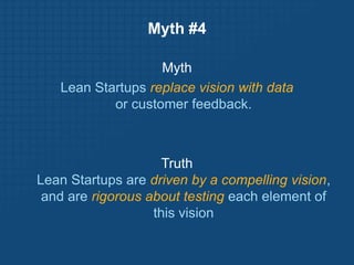 Myth #4MythLean Startups replace vision with dataor customer feedback.Truth Lean Startups are driven by a compelling vision, and are rigorous about testing each element of this vision