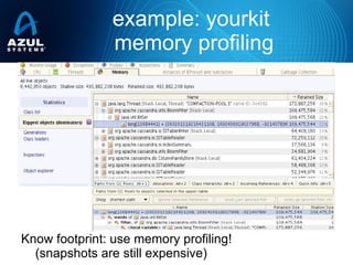 example: yourkit
memory profiling
Know footprint: use memory profiling!
(snapshots are still expensive)
 