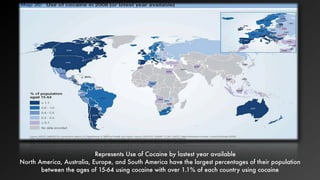 Represents Use of Cocaine by lastest year available
North America, Australia, Europe, and South America have the largest percentages of their population
between the ages of 15-64 using cocaine with over 1.1% of each country using cocaine
 