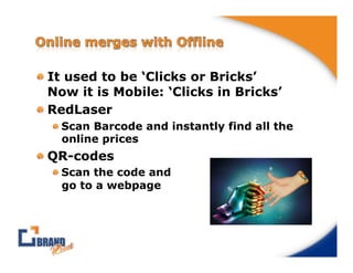 !  It used to be ‘Clicks or Bricks’
   Now it is Mobile: ‘Clicks in Bricks’
!  RedLaser
  !  Scan Barcode and instantly find all the
     online prices
!  QR-codes
  !  Scan the code and
     go to a webpage
 