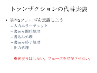 トランザクションの代替実装
• 基本5フェーズを意識しよう
 – 入力エラーチェック
 – 書込み開始処理
 – 書込み処理
 – 書込み終了処理
 – 出力処理

  ※後戻りはしない。フェーズを混在させない。
 