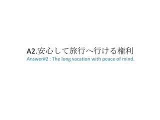 A2.安心して旅行へ行ける権利
Answer#2 : The long vacation with peace of mind.
 