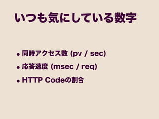 いつも気にしている数字


• 同時アクセス数 (pv / sec)
• 応答速度 (msec / req)
• HTTP Codeの割合
 