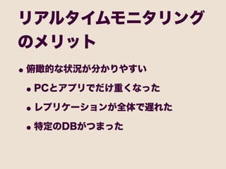 リアルタイムモニタリング
のメリット
• 俯瞰的な状況が分かりやすい
 • PCとアプリでだけ重くなった
 • レプリケーションが全体で遅れた
 • 特定のDBがつまった
 