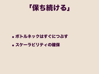 「保ち続ける」



• ボトルネックはすぐにつぶす
• スケーラビリティの確保
 