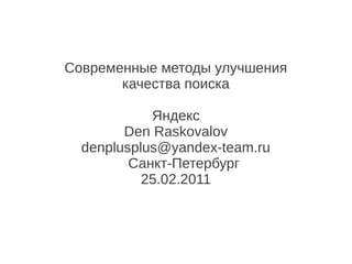 Современные методы улучшения
       качества поиска

            Яндекс
        Den Raskovalov
  denplusplus@yandex-team.ru
         Санкт-Петербург
           25.02.2011
 