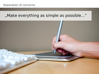 Separation of concerns


 „Make everything as simple as possible...“
 