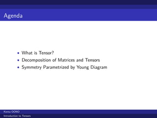 Agenda




           • What is Tensor?
           • Decomposition of Matrices and Tensors
           • Symmetry Parametrized by Young Diagram




Kenta OONO
Introduction to Tensors
 