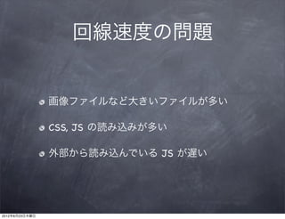 回線速度の問題


                画像ファイルなど大きいファイルが多い

                CSS, JS の読み込みが多い

                外部から読み込んでいる JS が遅い




2012年8月23日木曜日
 