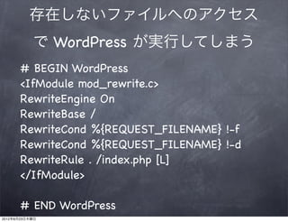 存在しないファイルへのアクセス
           で WordPress が実行してしまう
      # BEGIN WordPress
      <IfModule mod_rewrite.c>
      RewriteEngine On
      RewriteBase /
      RewriteCond %{REQUEST_FILENAME} !-f
      RewriteCond %{REQUEST_FILENAME} !-d
      RewriteRule . /index.php [L]
      </IfModule>

      # END WordPress
2012年8月23日木曜日
 