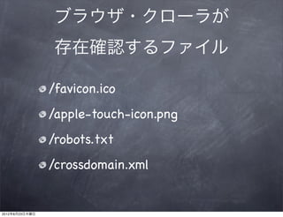 ブラウザ・クローラが
                 存在確認するファイル

                /favicon.ico
                /apple-touch-icon.png
                /robots.txt
                /crossdomain.xml


2012年8月23日木曜日
 