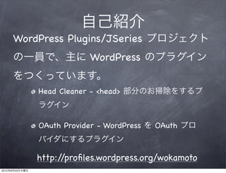 自己紹介
     WordPress Plugins/JSeries プロジェクト
     の一員で、主に WordPress のプラグイン
     をつくっています。
                Head Cleaner - <head> 部分のお掃除をするプ
                ラグイン

                OAuth Provider - WordPress を OAuth プロ
                バイダにするプラグイン

                http://proﬁles.wordpress.org/wokamoto
2012年8月23日木曜日
 