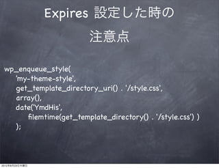 Expires 設定した時の
                         注意点

 wp_enqueue_style(
   'my-theme-style',
   get_template_directory_uri() . '/style.css',
   array(),
   date('YmdHis',
      ﬁlemtime(get_template_directory() . '/style.css') )
   );



2012年8月23日木曜日
 