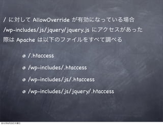 / に対して AllowOverride が有効になっている場合
 /wp-includes/js/jquery/jquery.js にアクセスがあった
 際は Apache は以下のファイルをすべて調べる

                /.htaccess

                /wp-includes/.htaccess

                /wp-includes/js/.htaccess

                /wp-includes/js/jquery/.htaccess




2012年8月23日木曜日
 