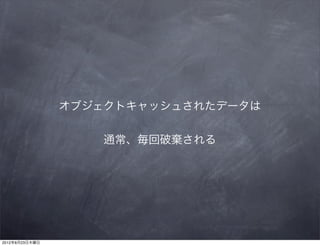 オブジェクトキャッシュされたデータは


                   通常、毎回破棄される




2012年8月23日木曜日
 