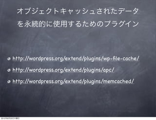 オブジェクトキャッシュされたデータ
           を永続的に使用するためのプラグイン



        http://wordpress.org/extend/plugins/wp-ﬁle-cache/

        http://wordpress.org/extend/plugins/apc/

        http://wordpress.org/extend/plugins/memcached/




2012年8月23日木曜日
 