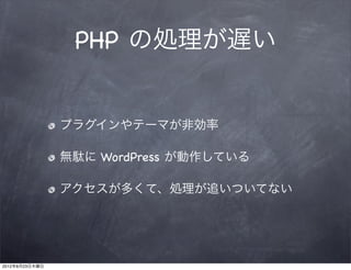 PHP の処理が遅い


                プラグインやテーマが非効率

                無駄に WordPress が動作している

                アクセスが多くて、処理が追いついてない




2012年8月23日木曜日
 