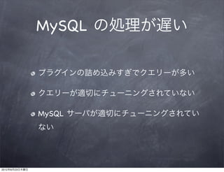 MySQL の処理が遅い

                プラグインの詰め込みすぎでクエリーが多い

                クエリーが適切にチューニングされていない

                MySQL サーバが適切にチューニングされてい
                ない




2012年8月23日木曜日
 