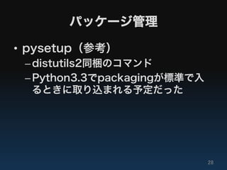 パッケージ管理

•  pysetup（参考）
 – distutils2同梱のコマンド
 – Python3.3でpackagingが標準で入
   るときに取り込まれる予定だった
 