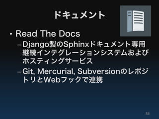 ドキュメント

•  Read The Docs
 – Django製のSphinxドキュメント専用
   継続インテグレーションシステムおよび
   ホスティングサービス
 – Git, Mercurial, Subversionのレポジ
   トリとWebフックで連携
 