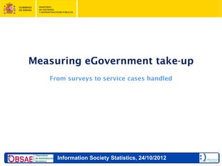 Measuring eGovernment take-up
   From surveys to service cases handled




     Information Society Statistics, 24/10/2012
 