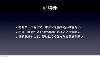 拡張性



               • 初期バージョンで、ボタンを詰め込みすぎない
               • 将来、機能がいくつか追加されることを前提に
               • 機能を増やして、使いにくくなったら意味が無い


12年12月25日火曜日
 