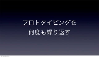 プロトタイピングを
                何度も繰り返す


12年12月25日火曜日
 