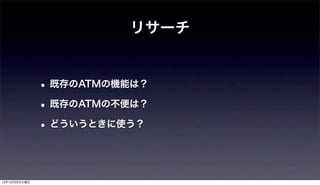 リサーチ


               • 既存のATMの機能は？
               • 既存のATMの不便は？
               • どういうときに使う？


12年12月25日火曜日
 