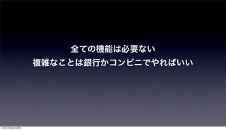 全ての機能は必要ない
               複雑なことは銀行かコンビニでやればいい




12年12月25日火曜日
 