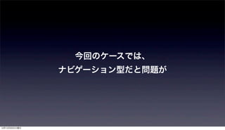 今回のケースでは、
               ナビゲーション型だと問題が




12年12月25日火曜日
 