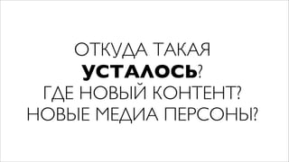 ОТКУДА ТАКАЯ
     УСТАЛОСЬ?
 ГДЕ НОВЫЙ КОНТЕНТ?
НОВЫЕ МЕДИА ПЕРСОНЫ?
 