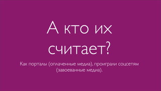 А кто их
           считает?
Как порталы (оплаченные медиа), проиграли соцсетям
               (завоеванные медиа).
 