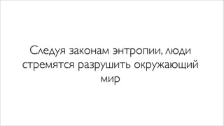 Следуя законам энтропии, люди
стремятся разрушить окружающий
              мир
 