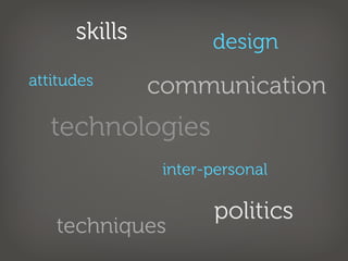 skills          design
attitudes      communication
   technologies
                inter-personal

                      politics
   techniques
 