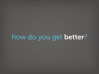 how do you get better?
 