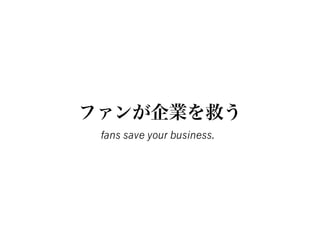 ファンが企業を救う
 fans save your business.
 