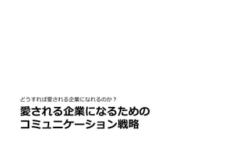 どうすれば愛される企業になれるのか？

愛される企業になるための
コミュニケーション戦略略
 