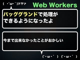 ( ･`ω･´)ドヤァ

Web Workers

バッググランドで処理が
できるようになったよ

今まで出来なかったことがおかしい

('・ω・` ) ('・ω・` )

 