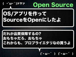 ( ･`ω･´)ドヤァ

Open Source

OS/アプリを作って
SourceをOpenにしたよ
だれが品質保障するの?
おもちゃだろ、おもちゃ
これからも、プロプライエタリなの買うよ
('・ω・` ) ('・ω・` )

 