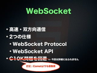 WebSocket
高速・双方向通信
2つの仕様
WebSocket Protocol
WebSocket API
C10K問題を回避

<- 今回は詳細にはふれません

訂正 : Cometよりも低負荷

 