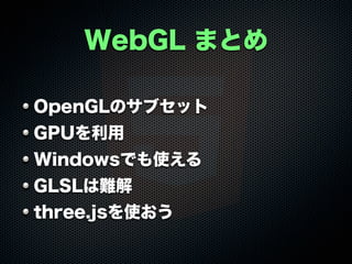 WebGL まとめ
OpenGLのサブセット
GPUを利用
Windowsでも使える
GLSLは難解
three.jsを使おう

 