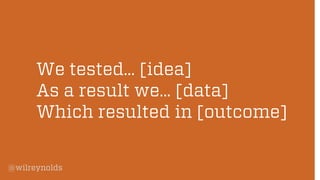 We tested… [idea]
As a result we… [data]
Which resulted in [outcome]
@wilreynolds

 