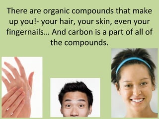 There are organic compounds that make
up you!- your hair, your skin, even your
fingernails… And carbon is a part of all of
the compounds.
 