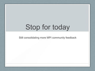 Stop for today
Still consolidating more MPI community feedback

 