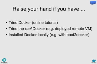 Raise your hand if you have ...
● Tried Docker (online tutorial)
● Tried the real Docker (e.g. deployed remote VM)
● Installed Docker locally (e.g. with boot2docker)
 