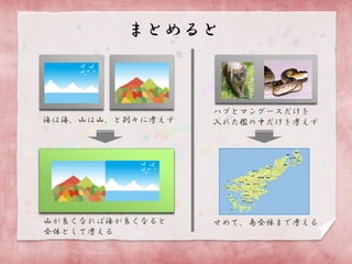 まとめると

海は海、山は山、と別々に考えず

ハブとマングースだけを
入れた檻の中だけを考えず

山が良くなれば海が良くなると
全体として考える

せめて、島全体まで考える

 