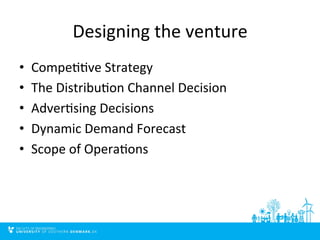 Designing	
  the	
  venture	
  
•  Compe99ve	
  Strategy	
  
•  The	
  Distribu9on	
  Channel	
  Decision	
  
•  Adver9sing	
  Decisions	
  
•  Dynamic	
  Demand	
  Forecast	
  
•  Scope	
  of	
  Opera9ons	
  
 